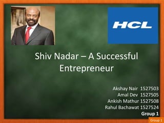 Shiv Nadar – A Successful
Entrepreneur
Akshay Nair 1527503
Amal Dev 1527505
Ankish Mathur 1527508
Rahul Bachawat 1527524
Group 1
Group 1
 