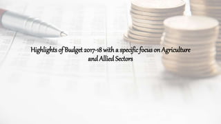 Highlights of Budget 2017-18 with a specificfocus on Agriculture
andAllied Sectors
 