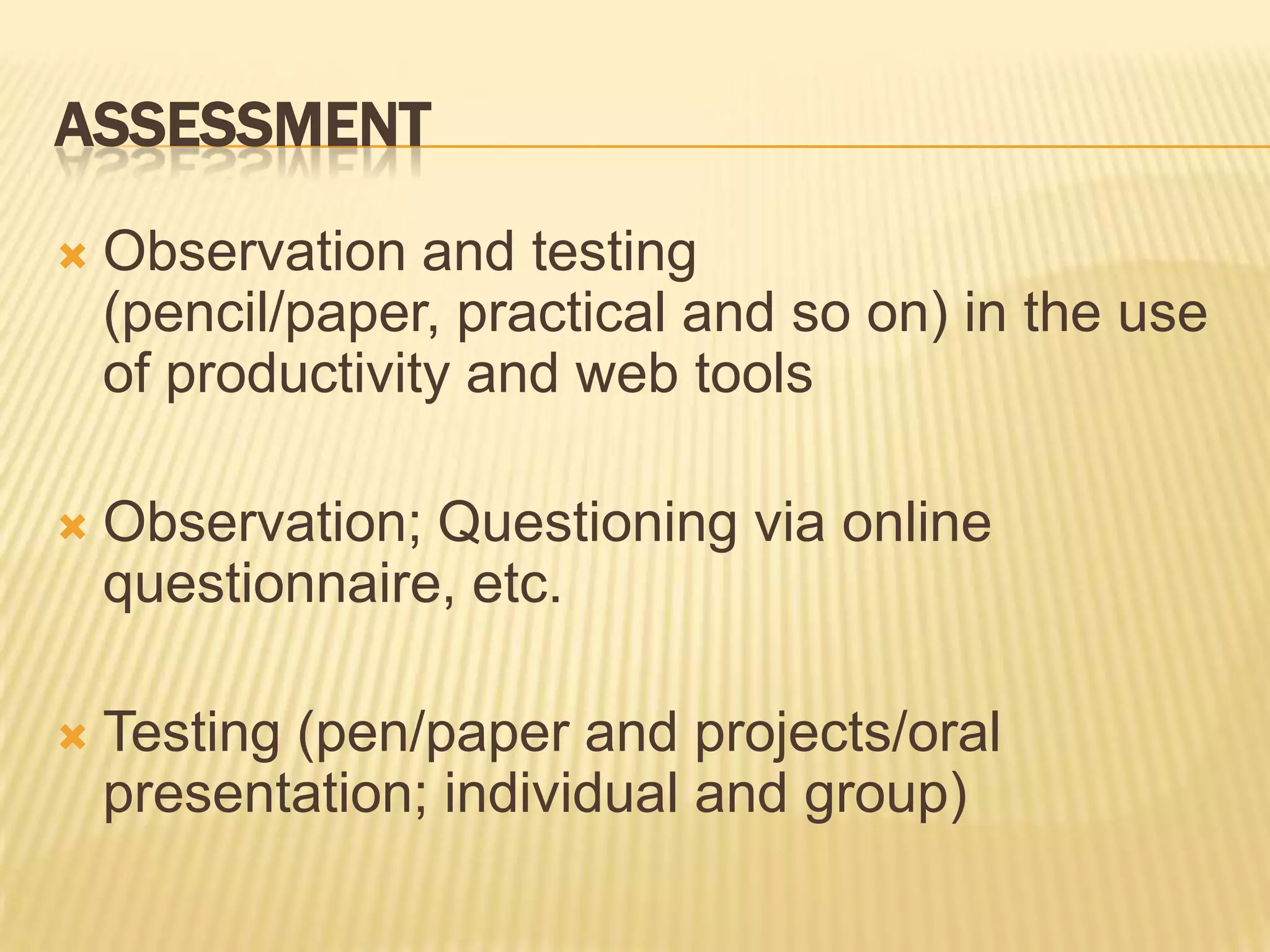 AssessmentObservation and testing (pencil/paper, practical and so on) in the use of productivity and web toolsObservation; Questioning via online questionnaire, etc.Testing (pen/paper and projects/oral presentation; individual and group)