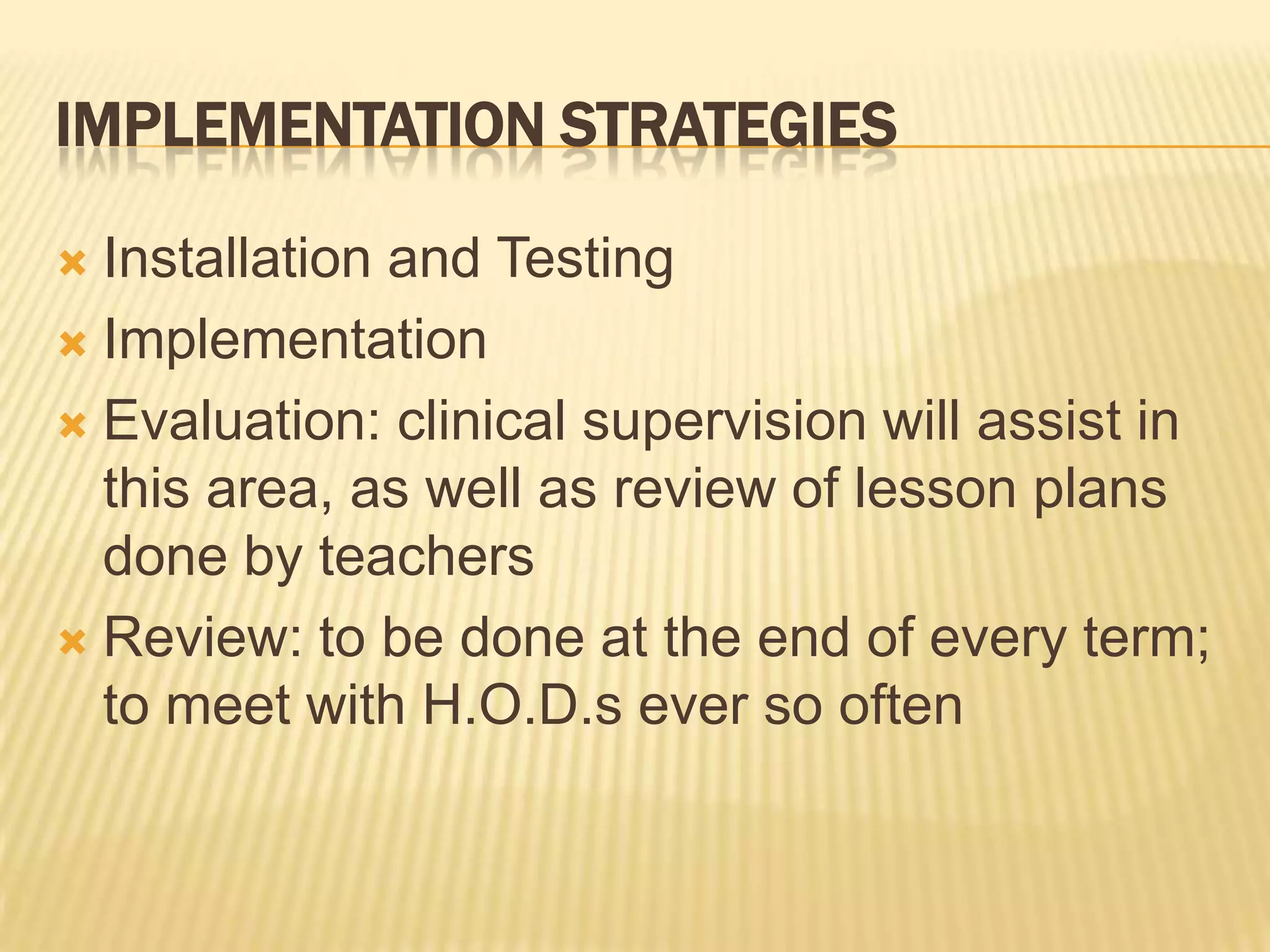 Implementation StrategiesInstallation and TestingImplementationEvaluation: clinical supervision will assist in this area, as well as review of lesson plans done by teachersReview: to be done at the end of every term; to meet with H.O.D.s ever so often