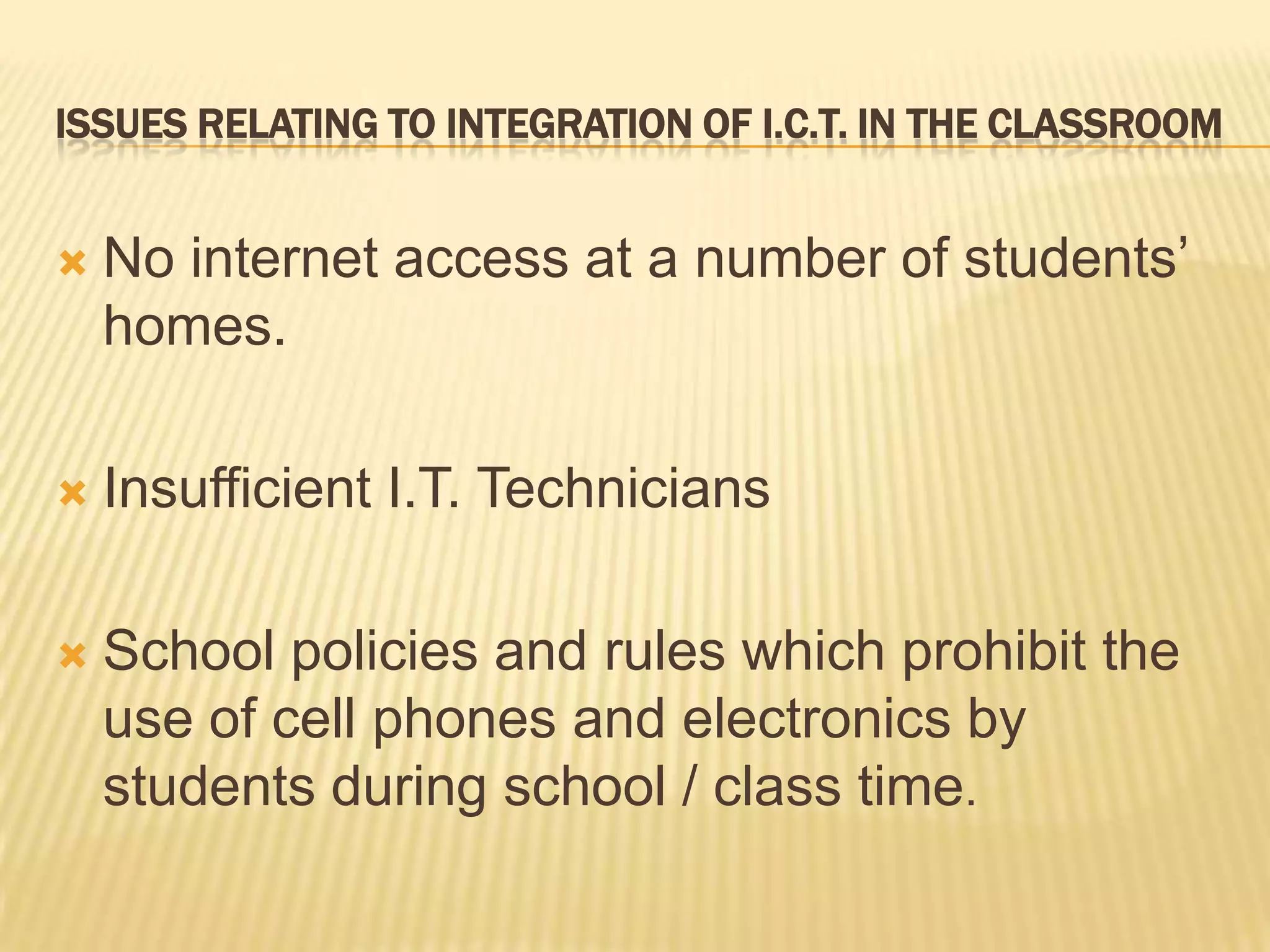 Issues relating to integration of I.C.T. in the classroomNo internet access at a number of students’ homes.Insufficient I.T. TechniciansSchool policies and rules which prohibit the use of cell phones and electronics by students during school / class time.