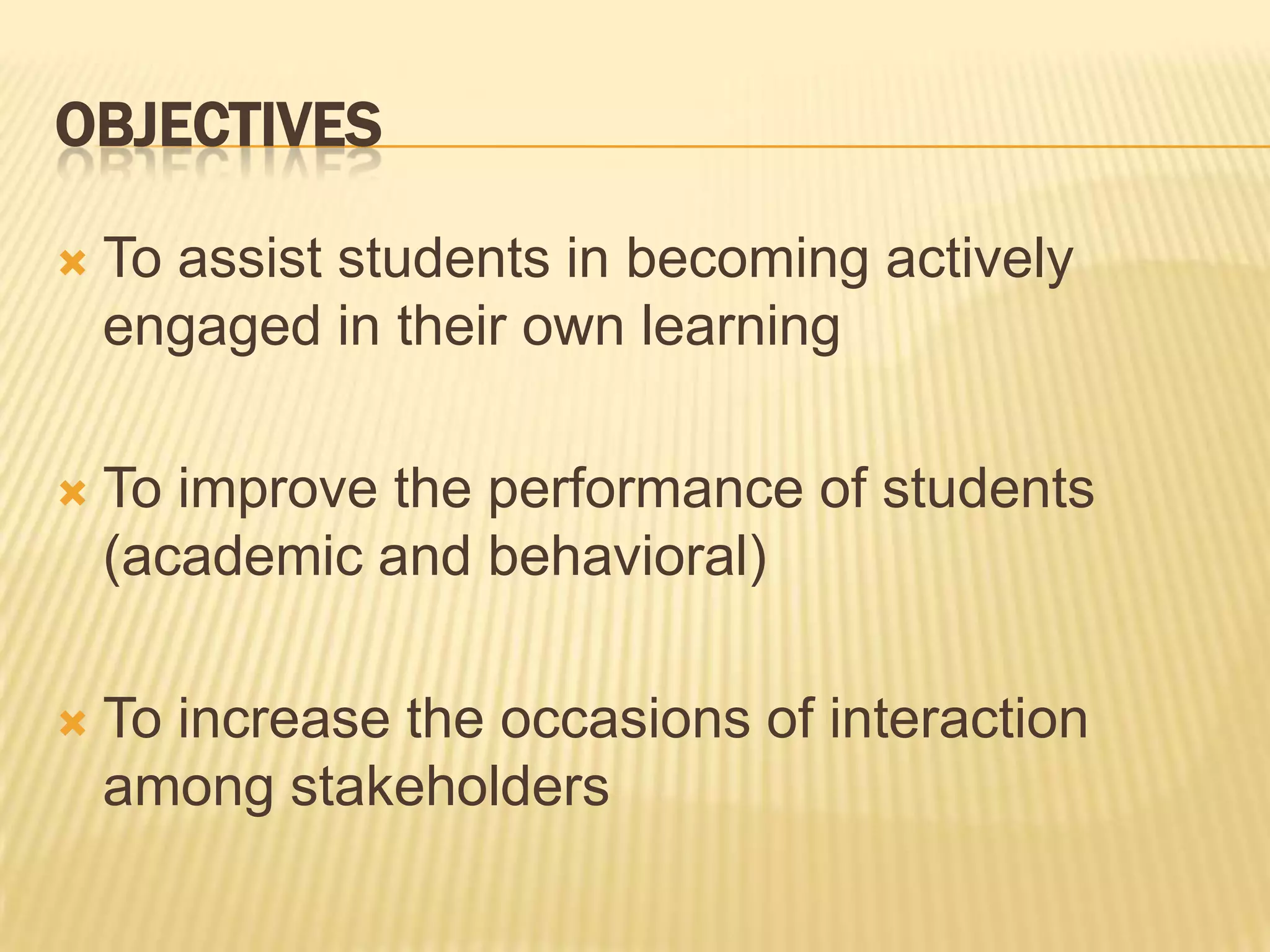 OBJECTIVESTo assist students in becoming actively engaged in their own learningTo improve the performance of students (academic and behavioral)To increase the occasions of interaction among stakeholders