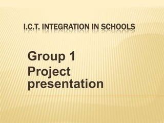 I.C.T. INTEGRATION IN SCHOOLS Group 1 Project presentation 