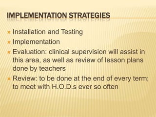 Implementation StrategiesInstallation and TestingImplementationEvaluation: clinical supervision will assist in this area, as well as review of lesson plans done by teachersReview: to be done at the end of every term; to meet with H.O.D.s ever so often