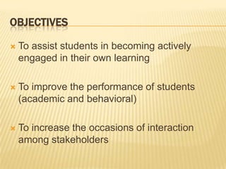 OBJECTIVESTo assist students in becoming actively engaged in their own learningTo improve the performance of students (academic and behavioral)To increase the occasions of interaction among stakeholders