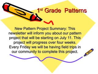 1 st  Grade  Patterns New Pattern Project Summary: This newsletter will inform you about our pattern project that will be starting on July 11. This project will progress over four weeks. Every Friday we will be having field trips in our community to complete this project. 