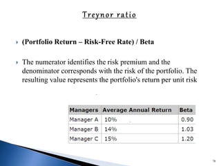  (Portfolio Return – Risk-Free Rate) / Beta
 The numerator identifies the risk premium and the
denominator corresponds with the risk of the portfolio. The
resulting value represents the portfolio's return per unit risk
78
 