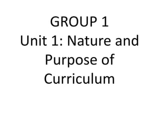 GROUP 1
Unit 1: Nature and
Purpose of
Curriculum
 