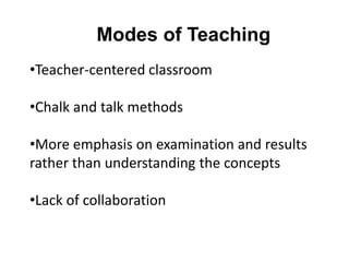 Modes of Teaching
•Teacher-centered classroom
•Chalk and talk methods
•More emphasis on examination and results
rather than understanding the concepts
•Lack of collaboration
 