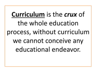 Curriculum is the crux of
the whole education
process, without curriculum
we cannot conceive any
educational endeavor.
 