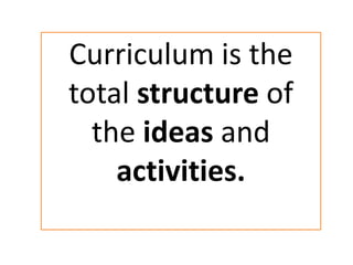 Curriculum is the
total structure of
the ideas and
activities.
 