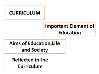 CURRICULUM
Important Element of
Education
Aims of Education,Life
and Society
Reflected in the
Curriculum
 