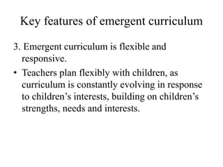 Key features of emergent curriculum
3. Emergent curriculum is flexible and
responsive.
• Teachers plan flexibly with child...