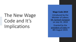 The New Wage
Code and It’s
Implications
Wage Code 2019
Introduced by the
Minister of Labour,
Mr. Santosh Gangwar
on July 23, 2019
Enacted by the
president of India on
8th August 2019.
 