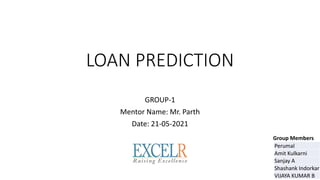LOAN PREDICTION
GROUP-1
Mentor Name: Mr. Parth
Date: 21-05-2021
Perumal
Amit Kulkarni
Sanjay A
Shashank Indorkar
VIJAYA KUMAR B
Group Members
 