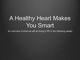 A Healthy Heart Makes
You Smart
An overview of what we will be doing in PE in the following weeks

 