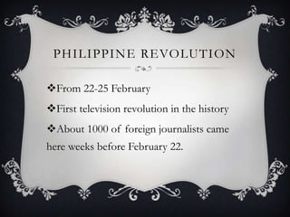 PHILIPPINE REVOLUTION
From 22-25 February
First television revolution in the history

About 1000 of foreign journalists came
here weeks before February 22.

 