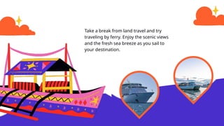 Take a break from land travel and try
traveling by ferry. Enjoy the scenic views
and the fresh sea breeze as you sail to
your destination.
 