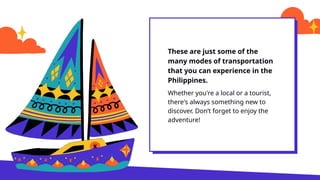 These are just some of the
many modes of transportation
that you can experience in the
Philippines.
Whether you're a local or a tourist,
there's always something new to
discover. Dont forget to enjoy the
adventure!
 