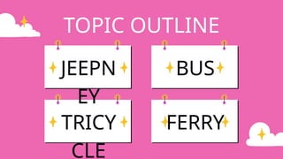 JEEPN
EY
TRICY
CLE
BUS
FERRY
TOPIC OUTLINE
 