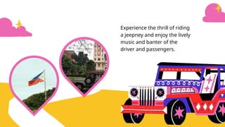 Experience the thrill of riding
a jeepney and enjoy the lively
music and banter of the
driver and passengers.
 