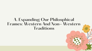 A. Expanding Our Philosphical
Frames: Western And Non- Western
Traditions
 
