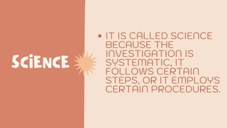 SCIENCE
IT IS CALLED SCIENCE
BECAUSE THE
INVESTIGATION IS
SYSTEMATIC, IT
FOLLOWS CERTAIN
STEPS, OR IT EMPLOYS
CERTAIN PROCEDURES.
 