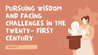 PURSUING WISDOM
AND FACING
CHALLENGES IN THE
TWENTY- FIRST
CENTURY
GROUP 1
 