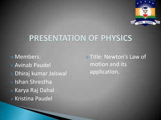  Members:
 Avinab Paudel
 Dhiraj kumar Jaiswal
 Ishan Shrestha
 Karya Raj Dahal
 Kristina Paudel
 Title: Newton’s Law of
motion and its
application.
 