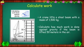 Calculate work
• A crane lifts a steel beam with a
mass of 1,500 kg.
• Calculate how much work is done
against gravity if the beam is
lifted 50 meters in the air.
 
