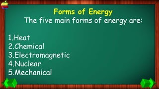 Forms of Energy
The five main forms of energy are:
1.Heat
2.Chemical
3.Electromagnetic
4.Nuclear
5.Mechanical
 