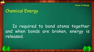 Chemical Energy
Is required to bond atoms together
and when bonds are broken, energy is
released.
Forms of Energy
 