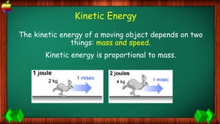 Kinetic Energy
The kinetic energy of a moving object depends on two
things: mass and speed.
Kinetic energy is proportional to mass.
 