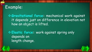 Example:
Gravitational force: mechanical work against
it depends just on difference in elevation not
how an object is lifted.
Elastic force: work against spring only
depends on
length change.
 