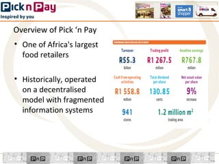 Overview of Pick ‘n Pay
• One of Africa's largest
  food retailers

• Historically, operated
  on a decentralised
  model with fragmented
  information systems
 