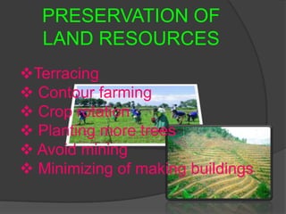 PRESERVATION OF
   LAND RESOURCES
Terracing
 Contour farming
 Crop rotation
 Planting more trees
 Avoid mining
 Minimizing of making buildings
 