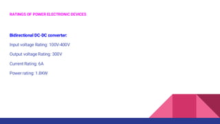 RATINGS OF POWER ELECTRONIC DEVICES
Bidirectional DC-DC converter:
Input voltage Rating: 100V-400V
Output voltage Rating: 300V
Current Rating: 6A
Power rating: 1.8KW
 
