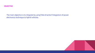 OBJECTIVE
The main objective is to integrate by using“Site-of-action”integration of power
electronics technique to hybrid vehicles.
 