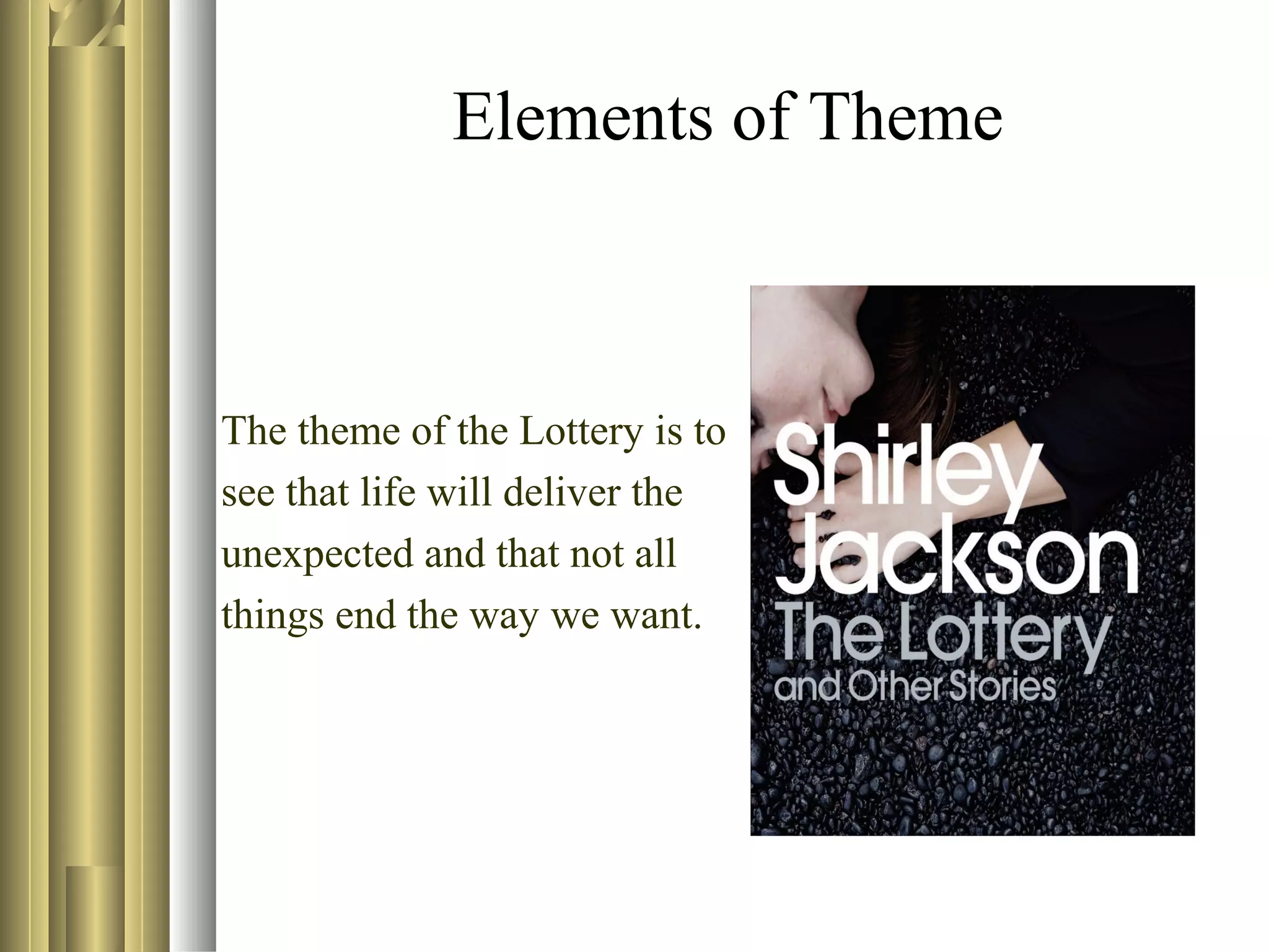 Elements of Theme

The theme of the Lottery is to
see that life will deliver the
unexpected and that not all
things end the way we want.

 