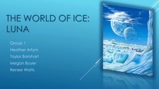 THE WORLD OF ICE: 
LUNA 
Group 1 
Heather Artym 
Taylor Barnhart 
Megan Boyer 
Renee Watts 
 
