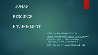 HUMAN
RESOURCE
ENVIRONMENT
MANAGING HUMAN RESOURCES
TREND IN HUMAN RESOURCE MANAGEMENT
AND PROVIDING EQUAL EMPLOYMENT
OPPURTUNITY IN SAFE WORKPLACE
ANALYZING WORK AND DESIGNING JOBS
 