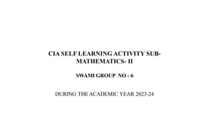 CIA SELF LEARNING ACTIVITY SUB-
MATHEMATICS- II
SWAMI GROUP NO - 6
DURING THEACADEMIC YEAR 2023-24
 