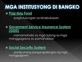 MGA INSTITUSYONG DI BANGKOPag-ibig Fund-pagtutulungansakinabukasanGoverment Service Insurance System (GSIS)-namamahalasamgatulongsamgamanggagawasapamahalaanSocial Security System -panlipunangpangangailanganngmgamanggagawa