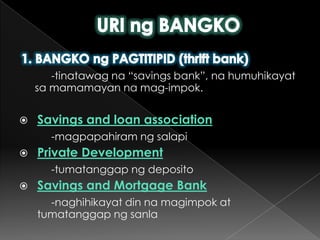 URI ng BANGKO1. BANGKO ng PAGTITIPID (thrift bank)-tinatawagna “savings bank”, nahumuhikayatsamamamayannamag-impok.Savings and loan association-magpapahiram ng salapiPrivate Development-tumatanggap ng depositoSavings and Mortgage Bank-naghihikayat din namagimpok at tumatanggap ng sanla