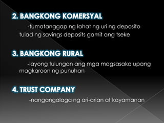 2. BANGKONG KOMERSYAL-tumatanggapnglahatnguringdepositotuladng savings deposits gamitangtseke3. BANGKONG RURAL-layongtulunganangmgamagsasakaupangmagkaroonngpunuhan4. TRUST COMPANY -nangangalagangari-arian at kayamanan