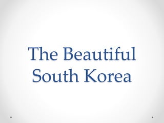The Beautiful 
South Korea 
 