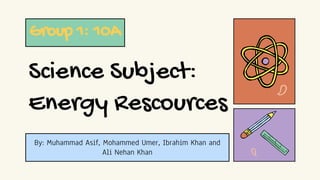 Science Subject:
Energy Rescources
Group 1: 10A
By: Muhammad Asif, Mohammed Umer, Ibrahim Khan and
Ali Nehan Khan
 