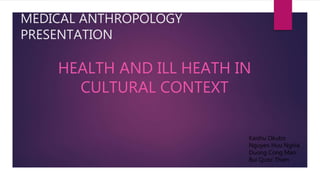 MEDICAL ANTHROPOLOGY
PRESENTATION
HEALTH AND ILL HEATH IN
CULTURAL CONTEXT
Kaishu Okubo
Nguyen Huu Nghia
Duong Cong Man
Bui Quoc Thien
 
