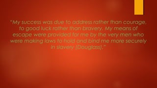 “My success was due to address rather than courage,
to good luck rather than bravery. My means of
escape were provided for me by the very men who
were making laws to hold and bind me more securely
in slavery (Douglass).”
 