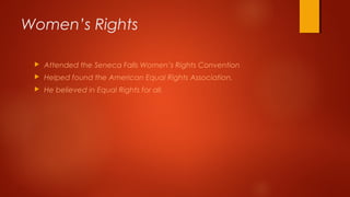  Attended the Seneca Falls Women’s Rights Convention
 Helped found the American Equal Rights Association.
 He believed in Equal Rights for all.
Women’s Rights
 